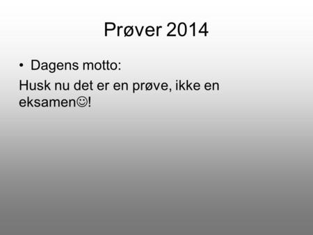 Prøver 2014 Dagens motto: Husk nu det er en prøve, ikke en eksamen!