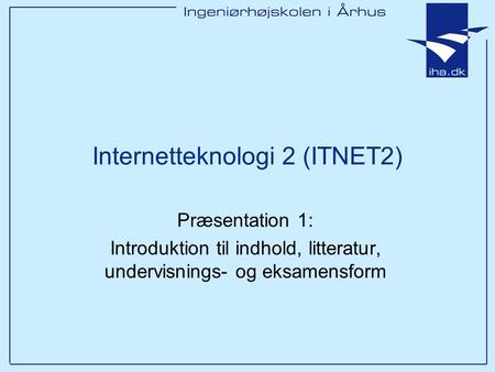Internetteknologi 2 (ITNET2) Præsentation 1: Introduktion til indhold, litteratur, undervisnings- og eksamensform.