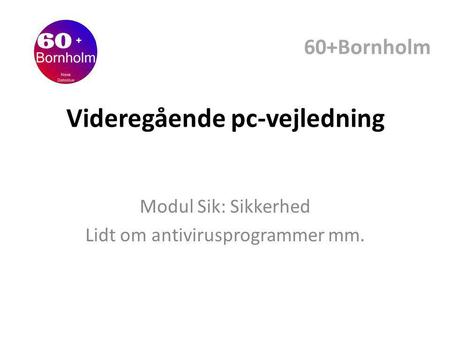 Videregående pc-vejledning Modul Sik: Sikkerhed Lidt om antivirusprogrammer mm. 60+Bornholm.