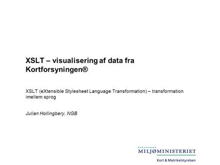 XSLT – visualisering af data fra Kortforsyningen® XSLT (eXtensible Stylesheet Language Transformation) – transformation imellem sprog Julian Hollingbery,