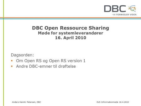 Anders-Henrik Petersen, DBCOLS Informationmøde 16.4.2010 DBC Open Ressource Sharing Møde for systemleverandører 16. April 2010 Dagsorden:  Om Open RS.