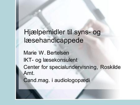 Hjælpemidler til syns- og læsehandicappede Marie W. Bertelsen IKT- og læsekonsulent Center for specialundervisning, Roskilde Amt. Cand.mag. i audiologopædi.