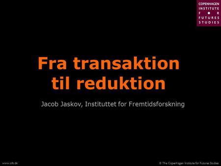© The Copenhagen Institute for Futures Studieswww.cifs.dk Fra transaktion til reduktion Jacob Jaskov, Instituttet for Fremtidsforskning.