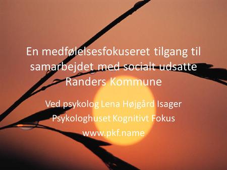 En medfølelsesfokuseret tilgang til samarbejdet med socialt udsatte Randers Kommune Ved psykolog Lena Højgård Isager Psykologhuset Kognitivt Fokus www.pkf.name.