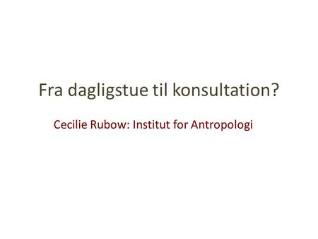 Fra dagligstue til konsultation? Cecilie Rubow: Institut for Antropologi.