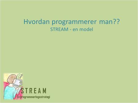 Hvordan programmerer man?? STREAM - en model. Programmører arbejder ofte i teams Hver programmør arbejder på sin del af en større helhed.