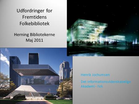Udfordringer for Fremtidens Folkebibliotek Herning Bibliotekerne Maj 2011 Henrik Jochumsen Det Informationsvidenskabelige Akademi - IVA.