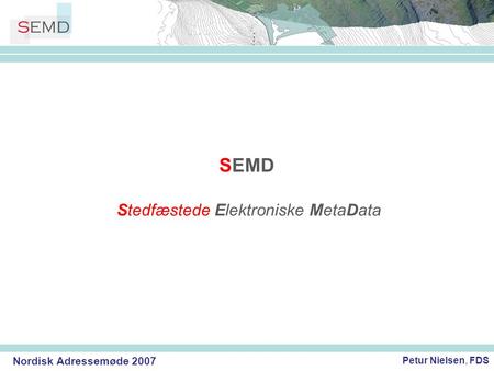 Nordisk Adressemøde 2007 Petur Nielsen, FDS SEMD En færøsk metadata-portal for geodata Stedfæstede Elektroniske MetaData.