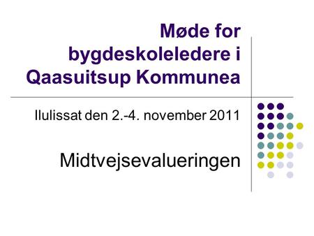 Møde for bygdeskoleledere i Qaasuitsup Kommunea Ilulissat den 2.-4. november 2011 Midtvejsevalueringen.