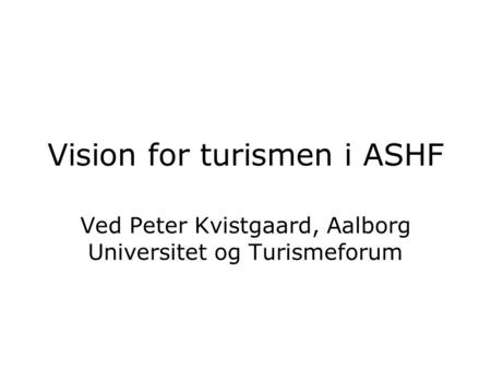 Vision for turismen i ASHF Ved Peter Kvistgaard, Aalborg Universitet og Turismeforum.