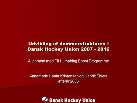 Udvikling af dommerstrukturen i Dansk Hockey Union 2007 - 2016 Alignment med FIH Umpiring Boost Programme Annemarie Haahr Kristensen og Henrik Ehlers efterår.
