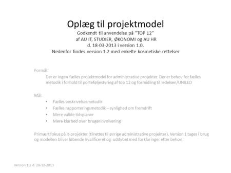 Oplæg til projektmodel Godkendt til anvendelse på ”TOP 12” af AU IT, STUDIER, ØKONOMI og AU HR d. 18-03-2013 i version 1.0. Nedenfor findes version 1.2.
