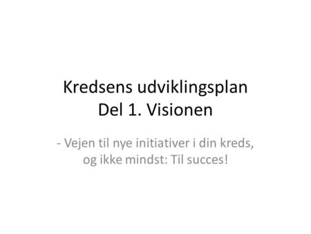 Kredsens udviklingsplan Del 1. Visionen - Vejen til nye initiativer i din kreds, og ikke mindst: Til succes!