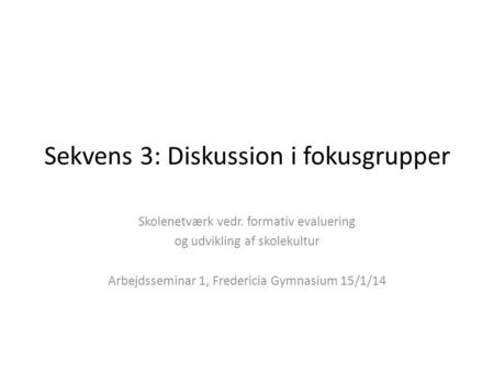 Sekvens 3: Diskussion i fokusgrupper Skolenetværk vedr. formativ evaluering og udvikling af skolekultur Arbejdsseminar 1, Fredericia Gymnasium 15/1/14.