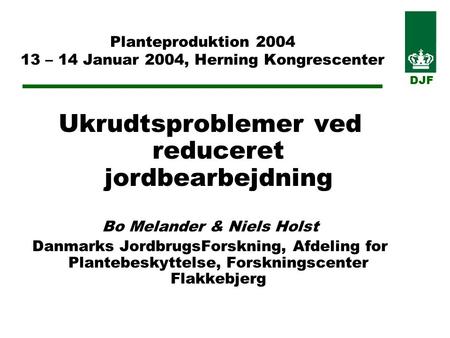 Planteproduktion 2004 13 – 14 Januar 2004, Herning Kongrescenter Ukrudtsproblemer ved reduceret jordbearbejdning Bo Melander & Niels Holst Danmarks JordbrugsForskning,