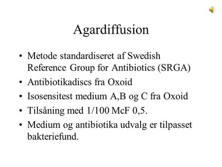 Agardiffusion Metode standardiseret af Swedish Reference Group for Antibiotics (SRGA) Antibiotikadiscs fra Oxoid Isosensitest medium A,B og C fra Oxoid.
