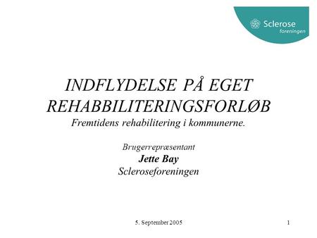 INDFLYDELSE PÅ EGET REHABBILITERINGSFORLØB Fremtidens rehabilitering i kommunerne. Brugerrepræsentant Jette Bay Scleroseforeningen 5. September 2005.