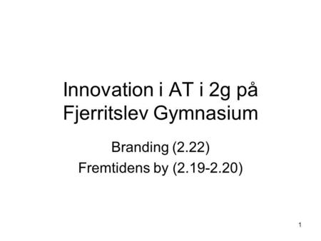 1 Innovation i AT i 2g på Fjerritslev Gymnasium Branding (2.22) Fremtidens by (2.19-2.20)