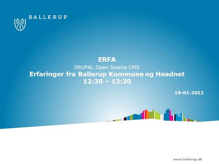 Www.ballerup.dk ERFA DRUPAL Open Source CMS Erfaringer fra Ballerup Kommune og Headnet 12:30 – 13:30 19-01-2012.