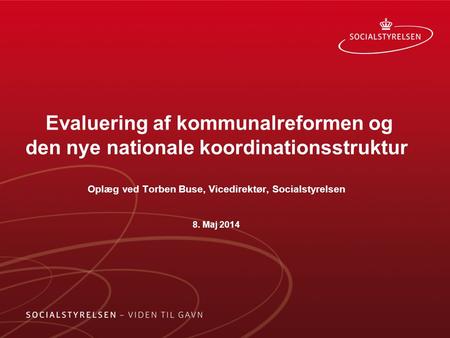 Evaluering af kommunalreformen og den nye nationale koordinationsstruktur Oplæg ved Torben Buse, Vicedirektør, Socialstyrelsen 8. Maj 2014.
