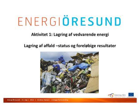 Energi Øresund | 15. maj | 2011 | Kirstine Hansen | Amagerforbrænding Aktivitet 1: Lagring af vedvarende energi Lagring af affald –status og foreløbige.