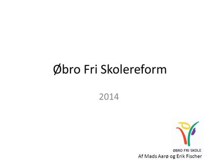 Øbro Fri Skolereform 2014 Af Mads Aarø og Erik Fischer.