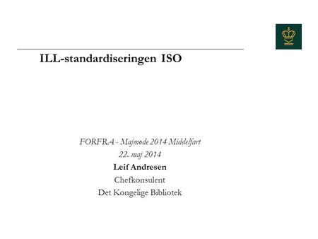 ILL-standardiseringen ISO FORFRA - Majmøde 2014 Middelfart 22. maj 2014 Leif Andresen Chefkonsulent Det Kongelige Bibliotek.