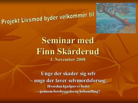 Seminar med Finn Skårderud 3. November 2008 Unge der skader sig selv – unge der laver selvmordsforsøg. Hvordan hjælper vi bedst – gennem forebyggelse og.