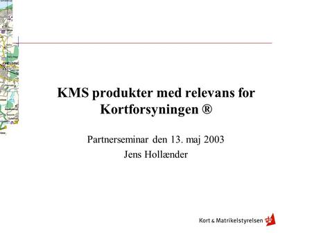 KMS produkter med relevans for Kortforsyningen ® Partnerseminar den 13. maj 2003 Jens Hollænder.