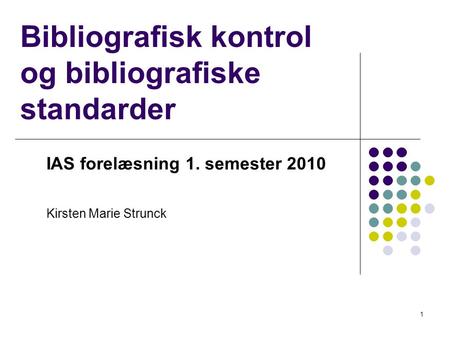 Bibliografisk kontrol og bibliografiske standarder IAS forelæsning 1. semester 2010 Kirsten Marie Strunck 1.