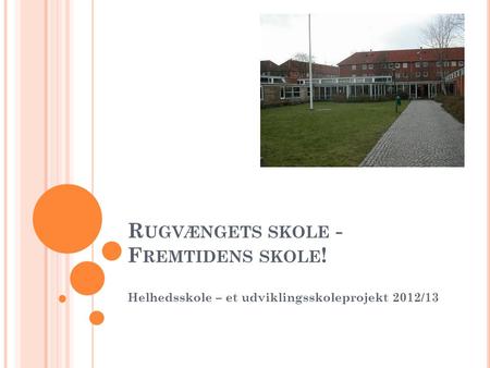 R UGVÆNGETS SKOLE - F REMTIDENS SKOLE ! Helhedsskole – et udviklingsskoleprojekt 2012/13.