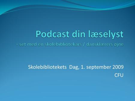 Skolebibliotekets Dag, 1. september 2009 CFU. Podcast din læselyst – - set med en skolebibliotekars / dansklærers øjne Mål:  At læse en bog.  At lære.