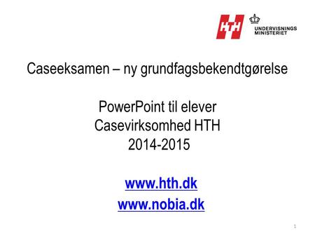 Caseeksamen – ny grundfagsbekendtgørelse PowerPoint til elever Casevirksomhed HTH 2014-2015 www.hth.dk www.nobia.dk.