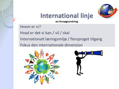 International linje en forsøgsordning Hvem er vi? Hvad er det vi kan / vil / skal Internationalt læringsmiljø / flersproget tilgang Fokus den internationale.
