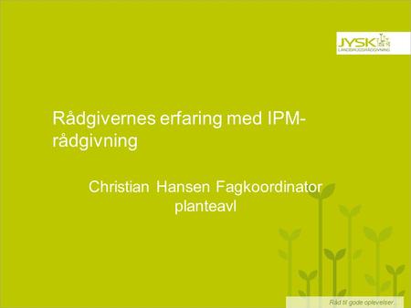 Råd til gode oplevelser… Rådgivernes erfaring med IPM- rådgivning Christian Hansen Fagkoordinator planteavl.