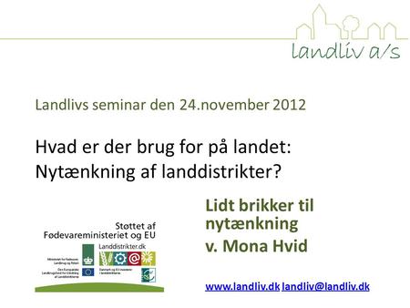Landlivs seminar den 24.november 2012 Hvad er der brug for på landet: Nytænkning af landdistrikter? Lidt brikker til nytænkning v. Mona Hvid www.landliv.dkwww.landliv.dk.