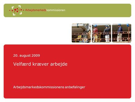 20. august 2009 1 Arbejdsmarkedskommissionens anbefalinger Velfærd kræver arbejde.