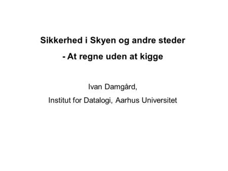 Sikkerhed i Skyen og andre steder - At regne uden at kigge Ivan Damgård, Institut for Datalogi, Aarhus Universitet.