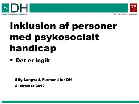 Inklusion af personer med psykosocialt handicap - Det er logik Stig Langvad, Formand for DH 2. oktober 2010.