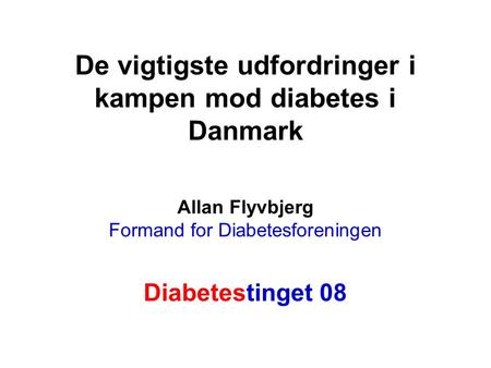 De vigtigste udfordringer i kampen mod diabetes i Danmark Allan Flyvbjerg Formand for Diabetesforeningen Diabetestinget 08 1.