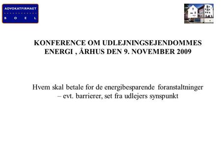 ADVOKATIRMAET BOEL A/S - TLF: 99 33 70 00 KONFERENCE OM UDLEJNINGSEJENDOMMES ENERGI, ÅRHUS DEN 9. NOVEMBER 2009 Hvem skal betale for de energibesparende.