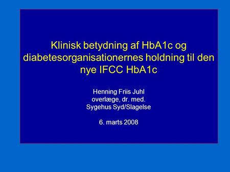 Klinisk betydning af HbA1c og diabetesorganisationernes holdning til den nye IFCC HbA1c Henning Friis Juhl overlæge, dr. med. Sygehus Syd/Slagelse 6.