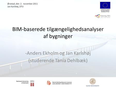 BIM-baserede tilgængelighedsanalyser af bygninger -Anders Ekholm og Jan Karlshøj (studerende Tania Dehlbæk) Ørestad, den 2. november 2011 Jan Karlshøj,