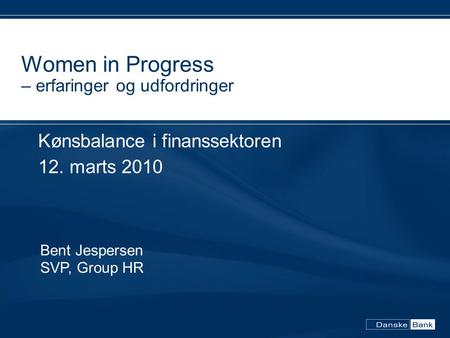 Women in Progress – erfaringer og udfordringer Kønsbalance i finanssektoren 12. marts 2010 Bent Jespersen SVP, Group HR.