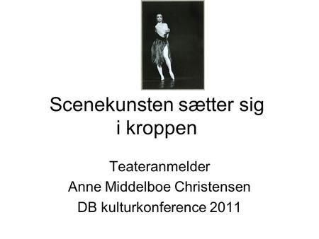Scenekunsten sætter sig i kroppen Teateranmelder Anne Middelboe Christensen DB kulturkonference 2011.