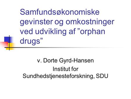 Samfundsøkonomiske gevinster og omkostninger ved udvikling af ”orphan drugs” v. Dorte Gyrd-Hansen Institut for Sundhedstjenesteforskning, SDU.