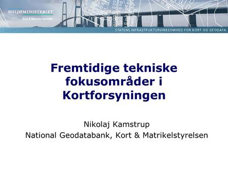 Fremtidige tekniske fokusområder i Kortforsyningen Nikolaj Kamstrup National Geodatabank, Kort & Matrikelstyrelsen.