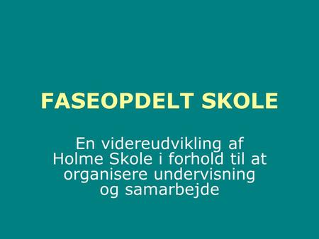 FASEOPDELT SKOLE En videreudvikling af Holme Skole i forhold til at organisere undervisning og samarbejde.