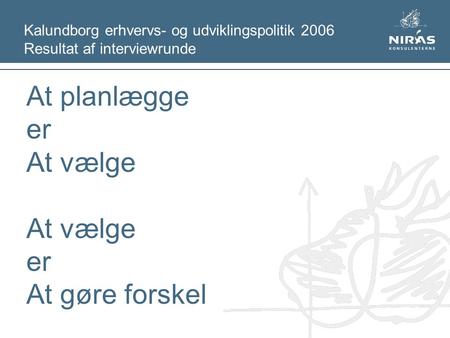 Kalundborg erhvervs- og udviklingspolitik 2006 Resultat af interviewrunde At planlægge er At vælge er At gøre forskel.