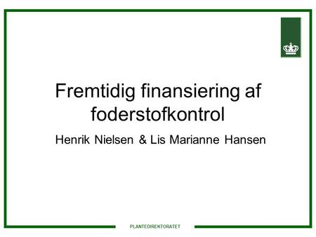 Fremtidig finansiering af foderstofkontrol Henrik Nielsen & Lis Marianne Hansen PLANTEDIREKTORATET.